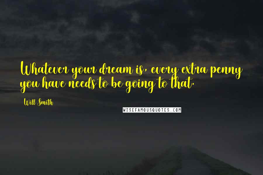 Will Smith Quotes: Whatever your dream is, every extra penny you have needs to be going to that.