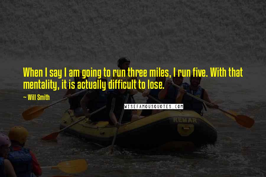 Will Smith Quotes: When I say I am going to run three miles, I run five. With that mentality, it is actually difficult to lose.