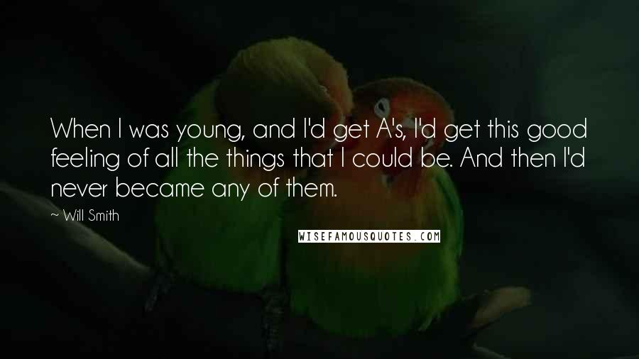 Will Smith Quotes: When I was young, and I'd get A's, I'd get this good feeling of all the things that I could be. And then I'd never became any of them.