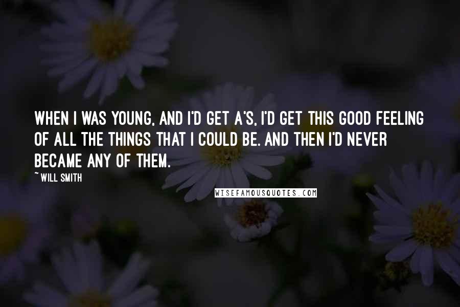 Will Smith Quotes: When I was young, and I'd get A's, I'd get this good feeling of all the things that I could be. And then I'd never became any of them.