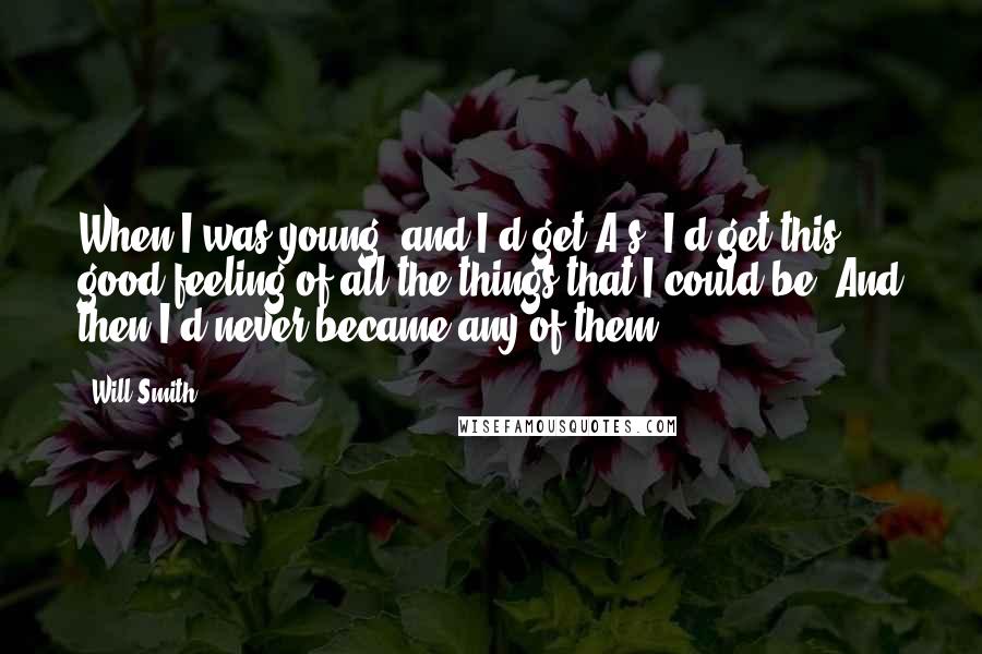 Will Smith Quotes: When I was young, and I'd get A's, I'd get this good feeling of all the things that I could be. And then I'd never became any of them.