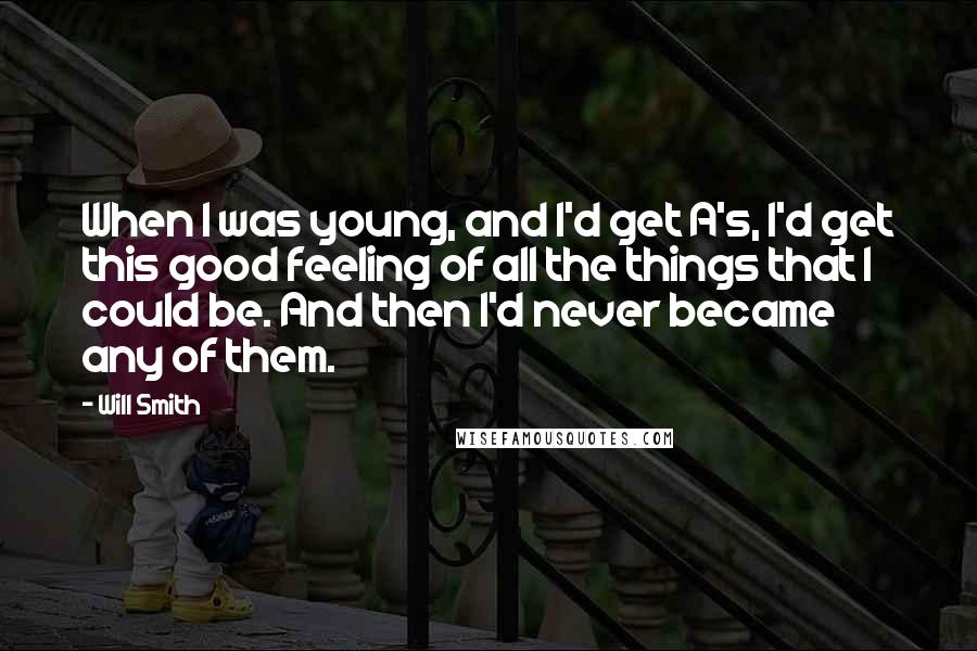 Will Smith Quotes: When I was young, and I'd get A's, I'd get this good feeling of all the things that I could be. And then I'd never became any of them.