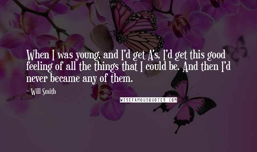Will Smith Quotes: When I was young, and I'd get A's, I'd get this good feeling of all the things that I could be. And then I'd never became any of them.