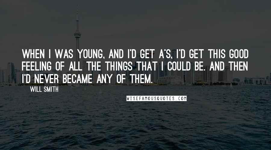 Will Smith Quotes: When I was young, and I'd get A's, I'd get this good feeling of all the things that I could be. And then I'd never became any of them.