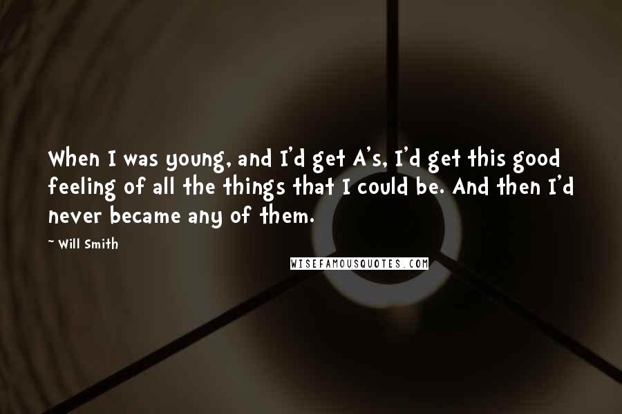 Will Smith Quotes: When I was young, and I'd get A's, I'd get this good feeling of all the things that I could be. And then I'd never became any of them.