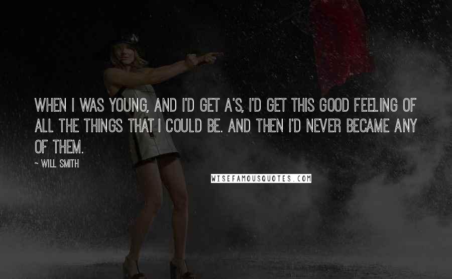 Will Smith Quotes: When I was young, and I'd get A's, I'd get this good feeling of all the things that I could be. And then I'd never became any of them.