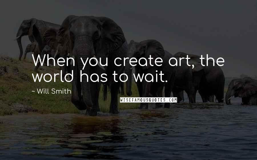 Will Smith Quotes: When you create art, the world has to wait.