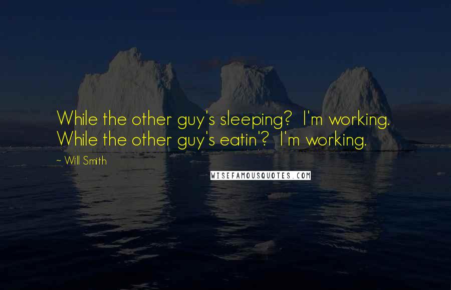 Will Smith Quotes: While the other guy's sleeping?  I'm working.  While the other guy's eatin'?  I'm working.