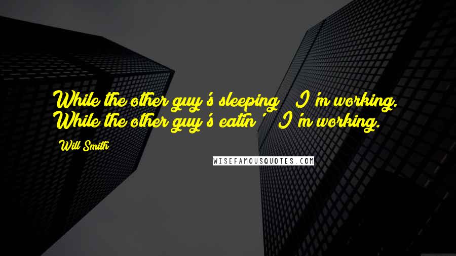 Will Smith Quotes: While the other guy's sleeping?  I'm working.  While the other guy's eatin'?  I'm working.