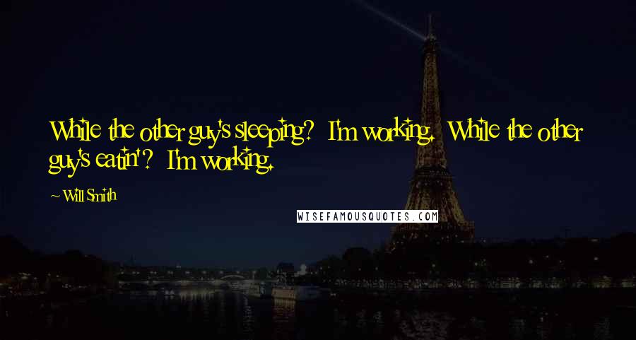 Will Smith Quotes: While the other guy's sleeping?  I'm working.  While the other guy's eatin'?  I'm working.