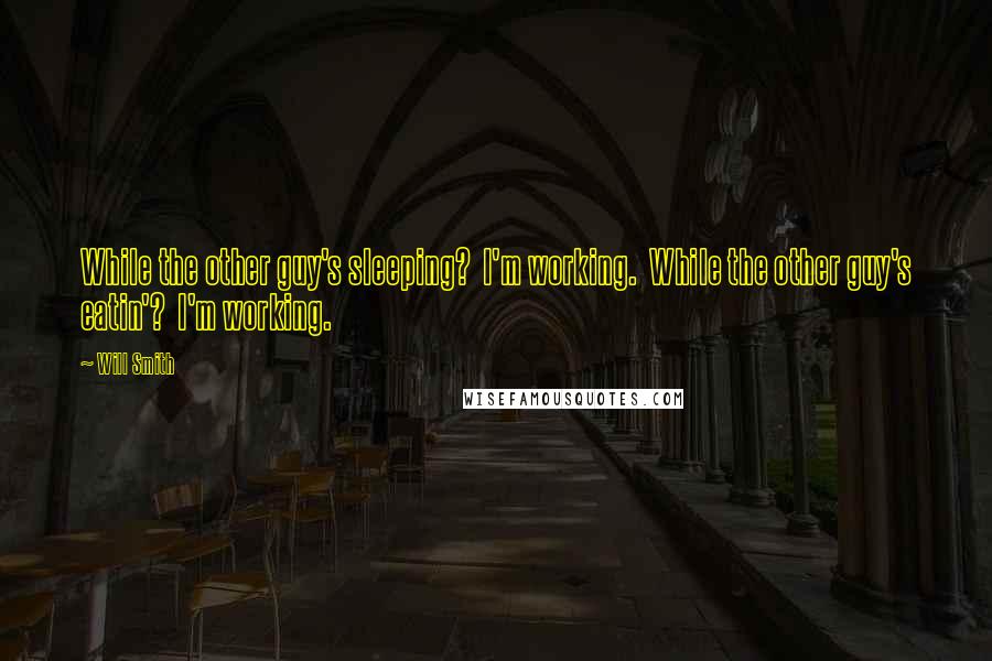 Will Smith Quotes: While the other guy's sleeping?  I'm working.  While the other guy's eatin'?  I'm working.