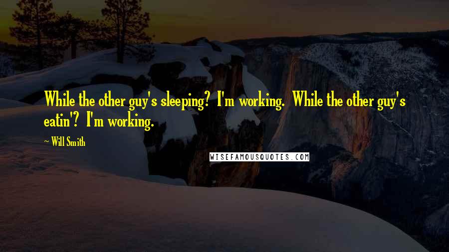 Will Smith Quotes: While the other guy's sleeping?  I'm working.  While the other guy's eatin'?  I'm working.