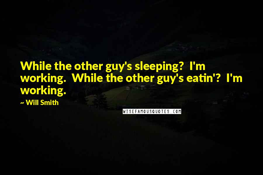 Will Smith Quotes: While the other guy's sleeping?  I'm working.  While the other guy's eatin'?  I'm working.