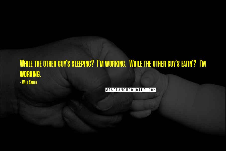 Will Smith Quotes: While the other guy's sleeping?  I'm working.  While the other guy's eatin'?  I'm working.