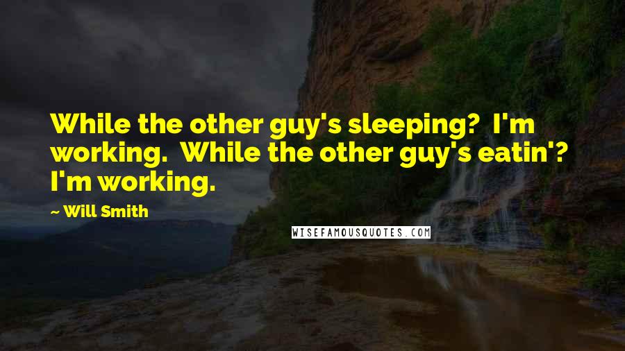 Will Smith Quotes: While the other guy's sleeping?  I'm working.  While the other guy's eatin'?  I'm working.