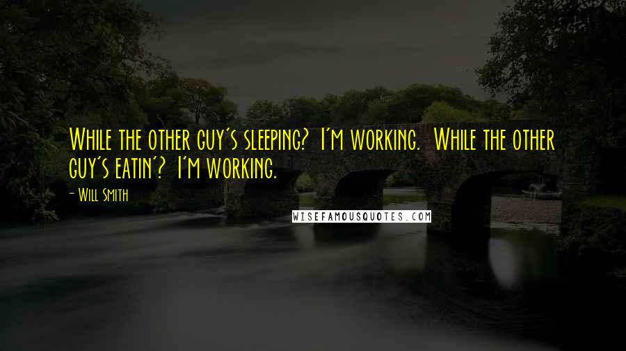 Will Smith Quotes: While the other guy's sleeping?  I'm working.  While the other guy's eatin'?  I'm working.