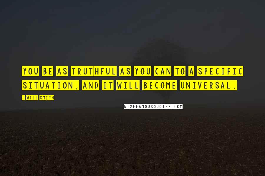Will Smith Quotes: You be as truthful as you can to a specific situation, and it will become universal.