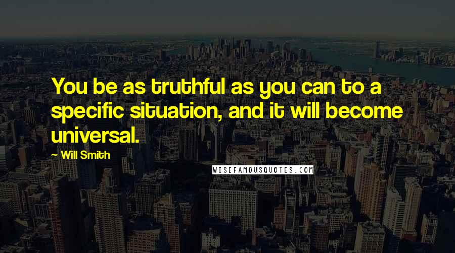 Will Smith Quotes: You be as truthful as you can to a specific situation, and it will become universal.