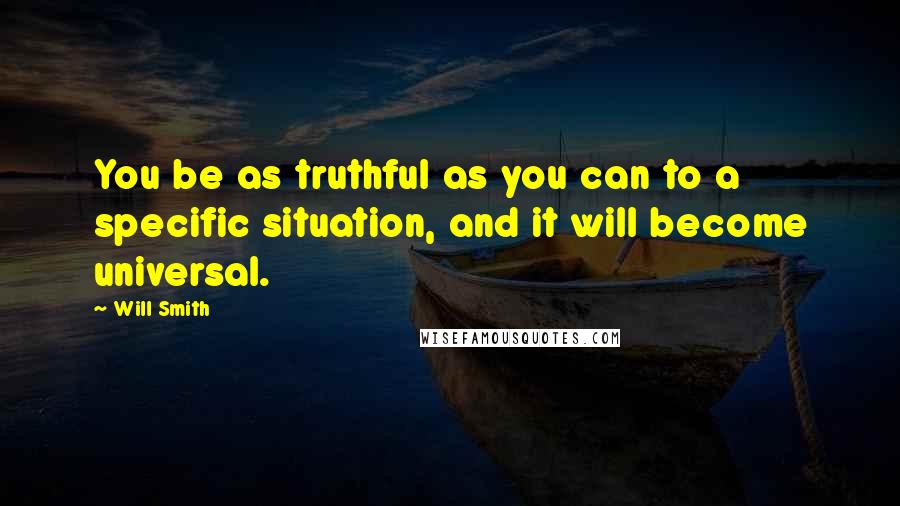 Will Smith Quotes: You be as truthful as you can to a specific situation, and it will become universal.