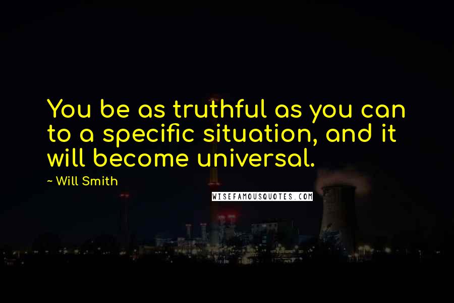 Will Smith Quotes: You be as truthful as you can to a specific situation, and it will become universal.