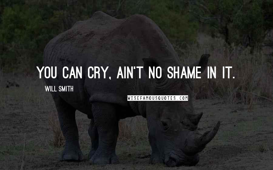 Will Smith Quotes: You can cry, ain't no shame in it.