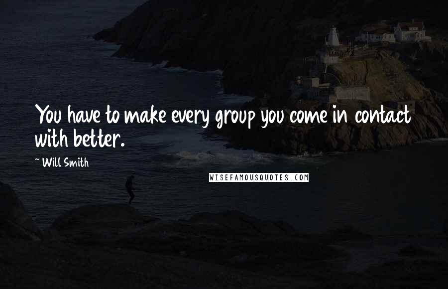 Will Smith Quotes: You have to make every group you come in contact with better.