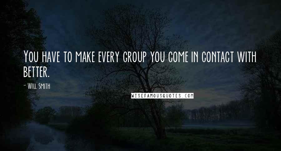 Will Smith Quotes: You have to make every group you come in contact with better.