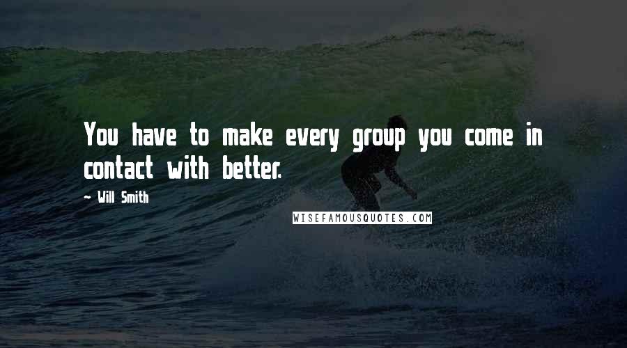 Will Smith Quotes: You have to make every group you come in contact with better.