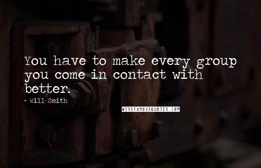 Will Smith Quotes: You have to make every group you come in contact with better.