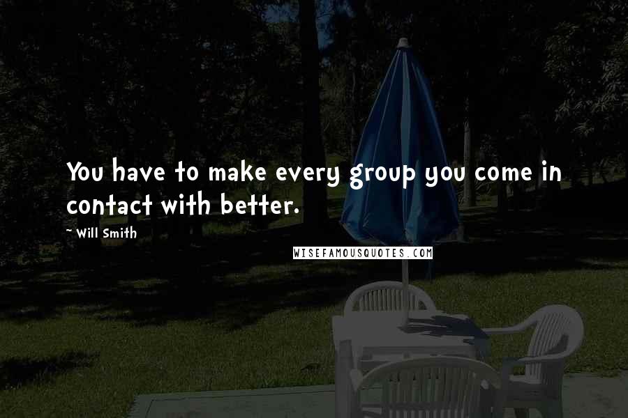 Will Smith Quotes: You have to make every group you come in contact with better.