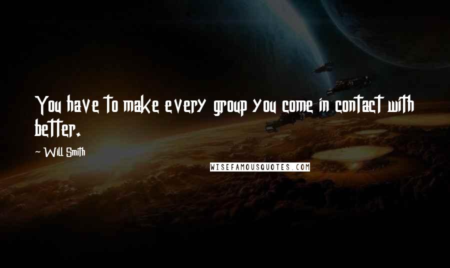 Will Smith Quotes: You have to make every group you come in contact with better.