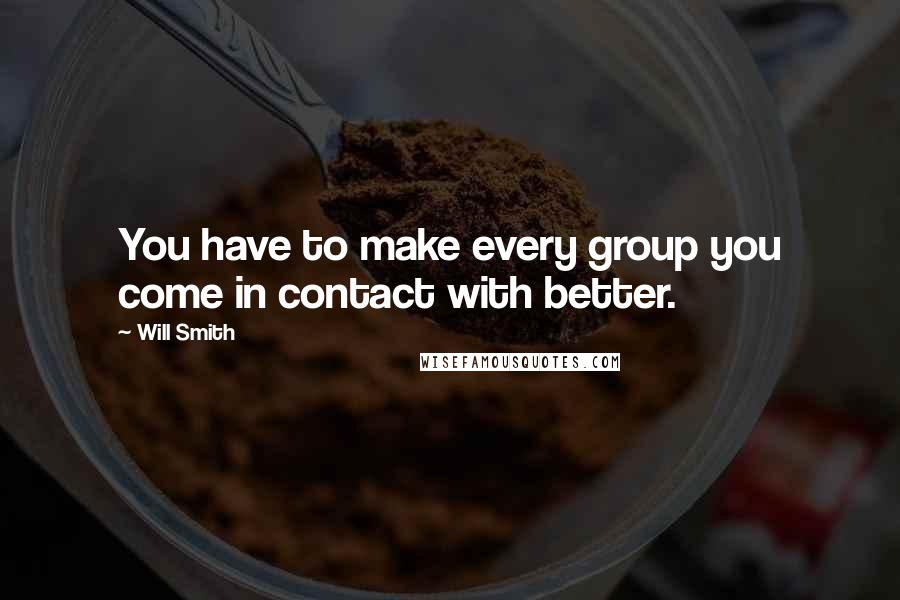 Will Smith Quotes: You have to make every group you come in contact with better.