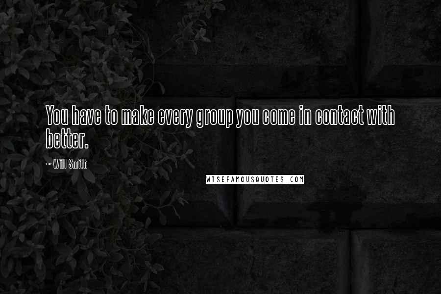 Will Smith Quotes: You have to make every group you come in contact with better.