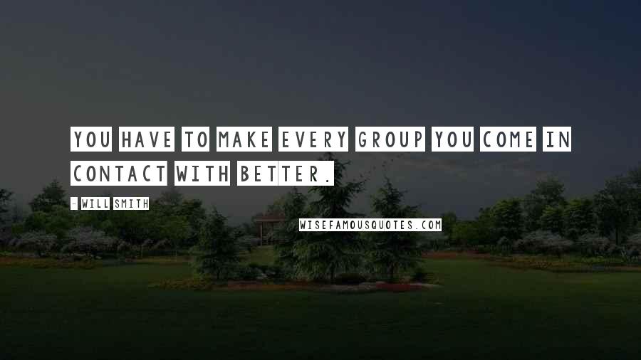 Will Smith Quotes: You have to make every group you come in contact with better.