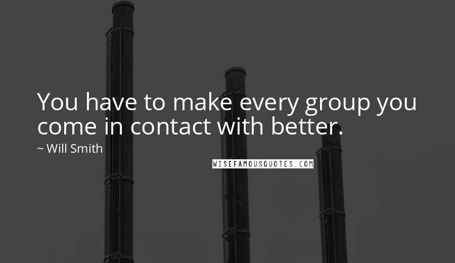 Will Smith Quotes: You have to make every group you come in contact with better.