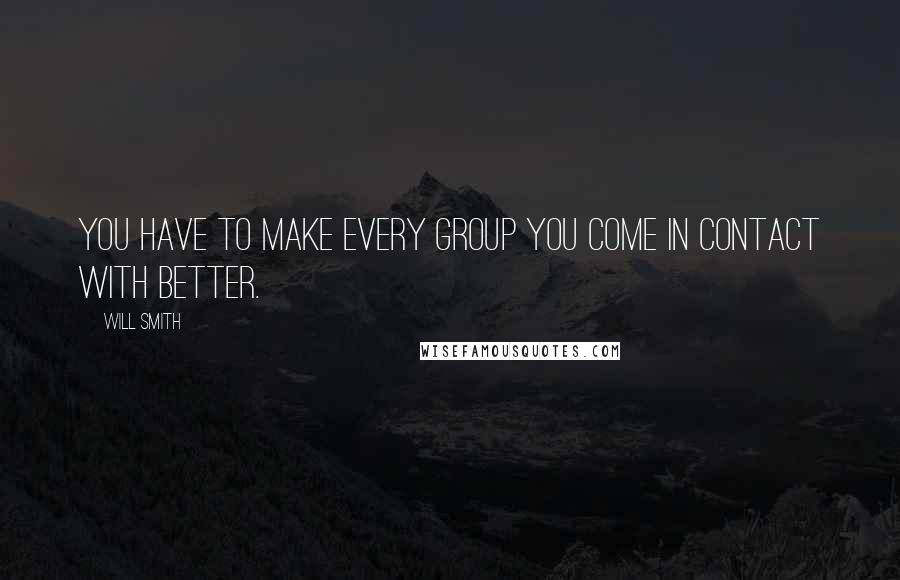 Will Smith Quotes: You have to make every group you come in contact with better.