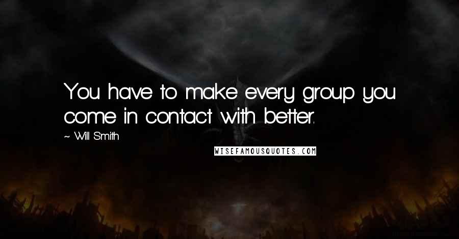 Will Smith Quotes: You have to make every group you come in contact with better.