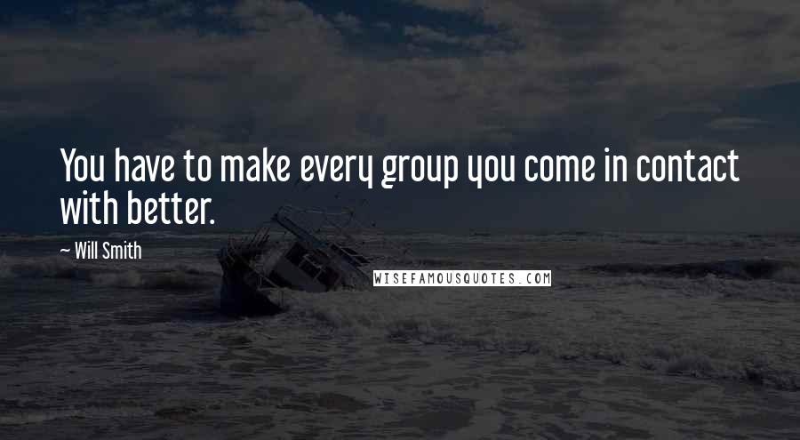 Will Smith Quotes: You have to make every group you come in contact with better.