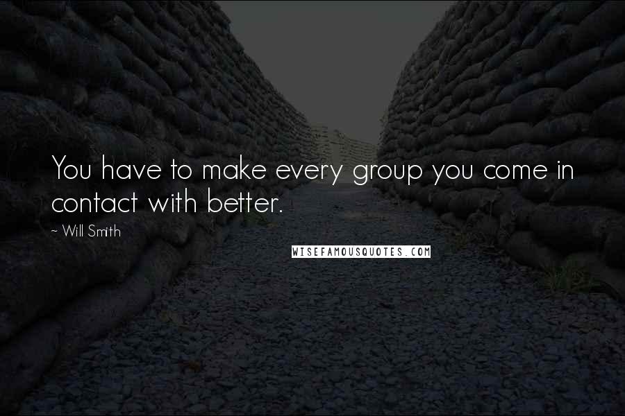 Will Smith Quotes: You have to make every group you come in contact with better.