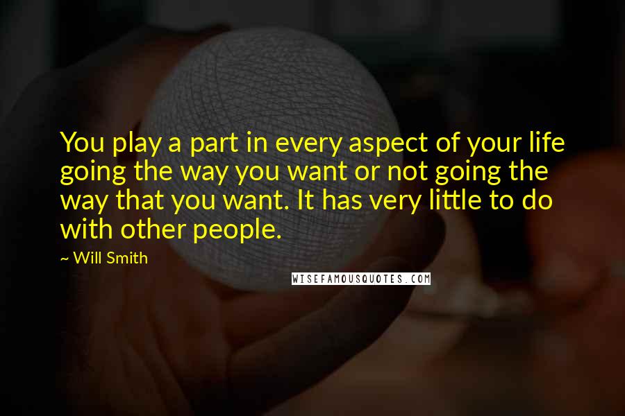 Will Smith Quotes: You play a part in every aspect of your life going the way you want or not going the way that you want. It has very little to do with other people.