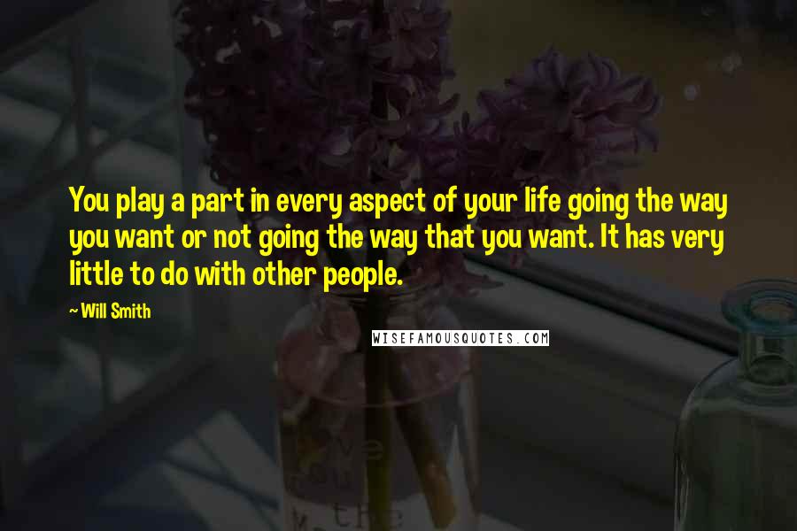 Will Smith Quotes: You play a part in every aspect of your life going the way you want or not going the way that you want. It has very little to do with other people.