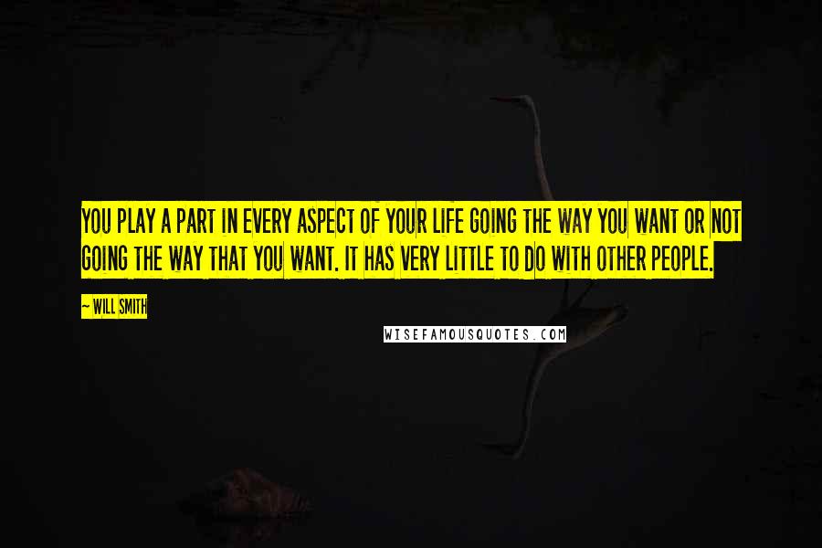 Will Smith Quotes: You play a part in every aspect of your life going the way you want or not going the way that you want. It has very little to do with other people.