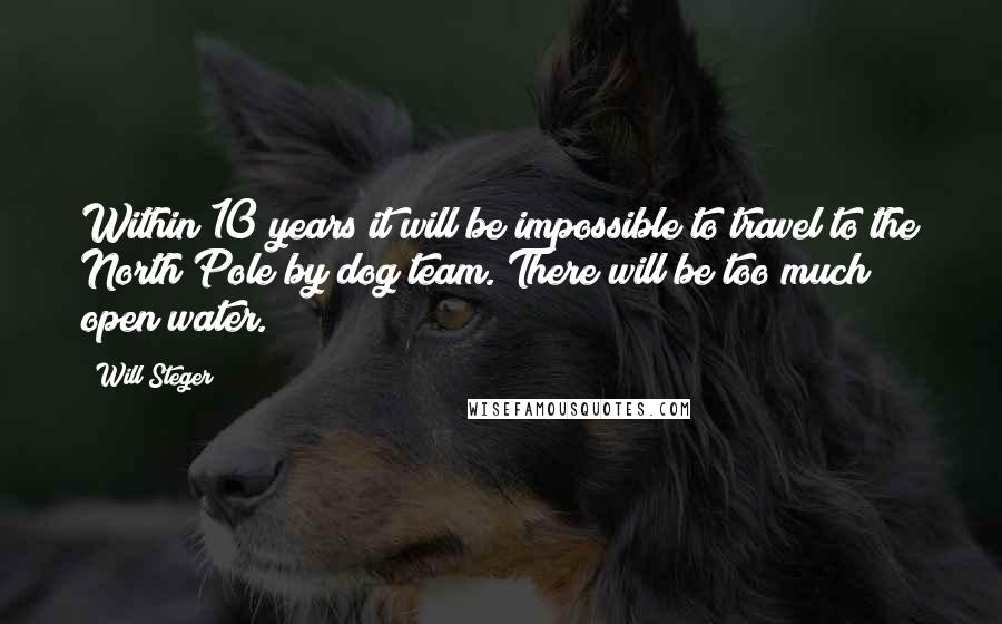 Will Steger Quotes: Within 10 years it will be impossible to travel to the North Pole by dog team. There will be too much open water.