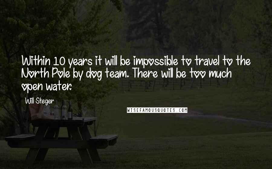 Will Steger Quotes: Within 10 years it will be impossible to travel to the North Pole by dog team. There will be too much open water.