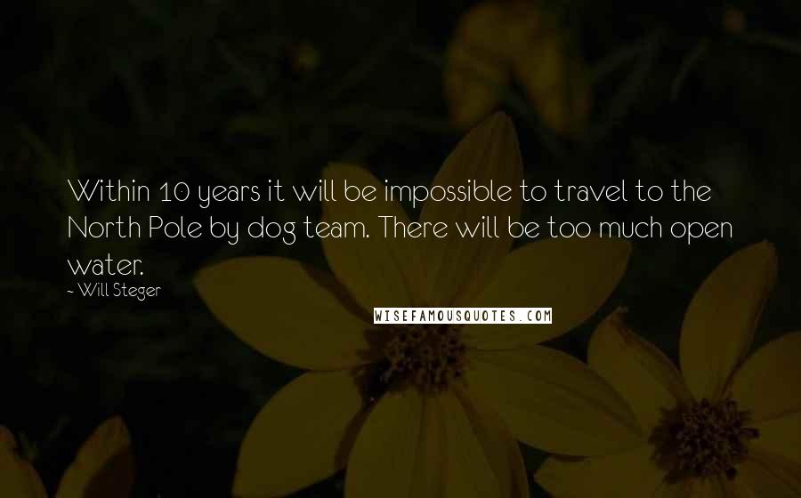 Will Steger Quotes: Within 10 years it will be impossible to travel to the North Pole by dog team. There will be too much open water.