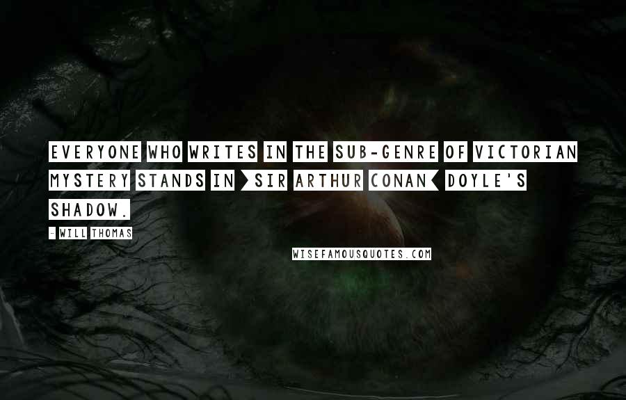 Will Thomas Quotes: Everyone who writes in the sub-genre of Victorian mystery stands in [Sir Arthur Conan] Doyle's shadow.
