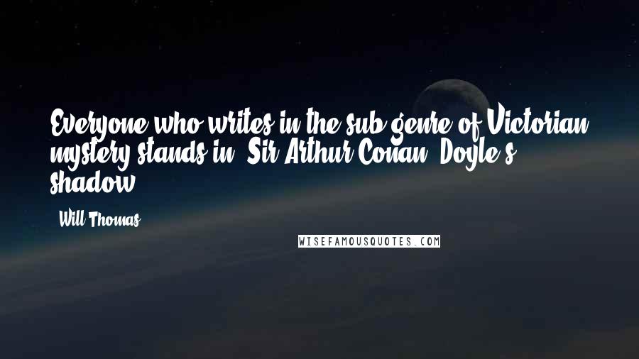 Will Thomas Quotes: Everyone who writes in the sub-genre of Victorian mystery stands in [Sir Arthur Conan] Doyle's shadow.