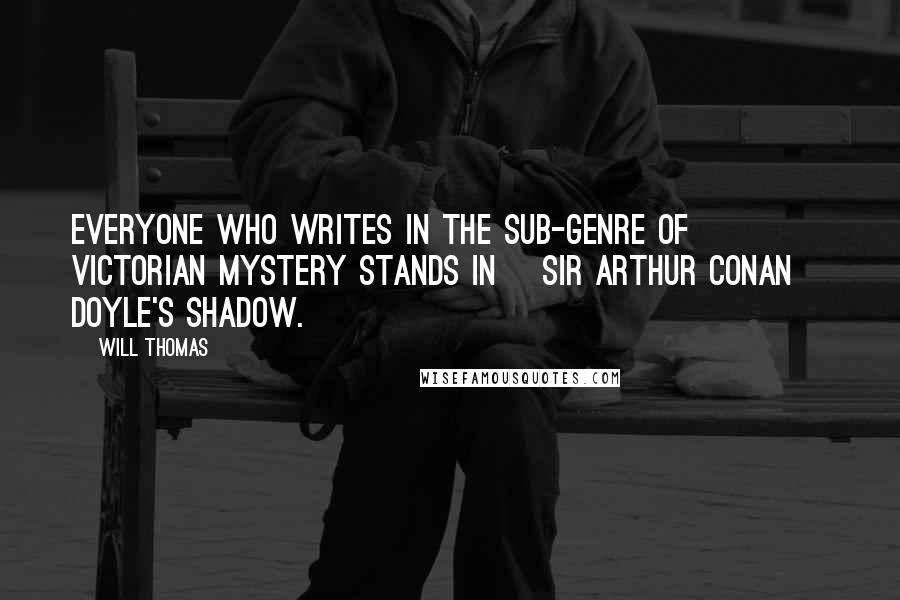 Will Thomas Quotes: Everyone who writes in the sub-genre of Victorian mystery stands in [Sir Arthur Conan] Doyle's shadow.