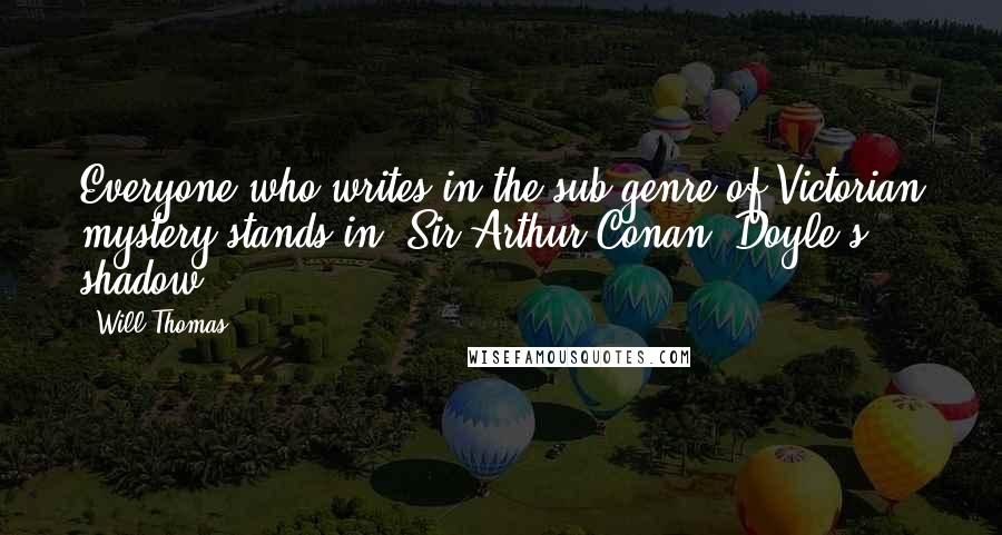 Will Thomas Quotes: Everyone who writes in the sub-genre of Victorian mystery stands in [Sir Arthur Conan] Doyle's shadow.