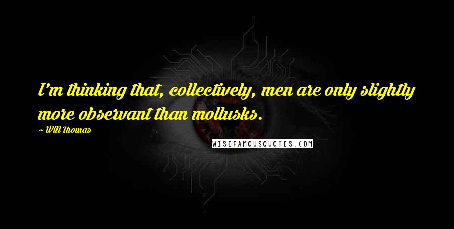 Will Thomas Quotes: I'm thinking that, collectively, men are only slightly more observant than mollusks.